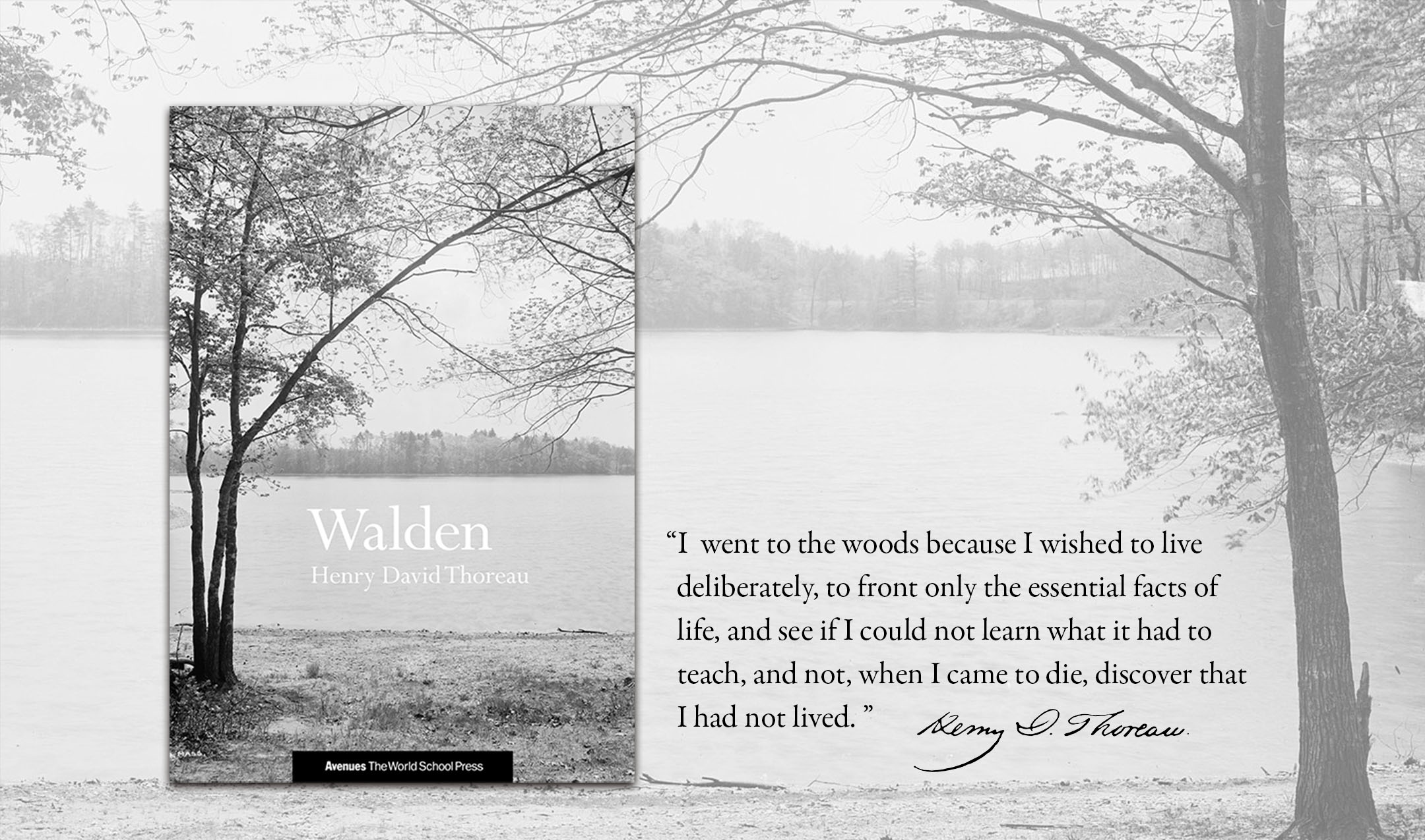 The cover from Walden is shown over an early twentieth century black-and-white photo of Walden Pond. A quote from the book reads, “I went to the woods because I wished to live deliberately, to front only the essential facts of life, and see if I could not learn what it had to teach, and not, when I came to die, discover that I had not lived.” A signature of Henry David Thoreau attributes the quote.